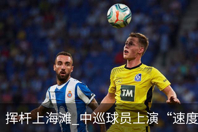 挥杆上海滩 中巡球员上演“速度与精准”的跨界对话